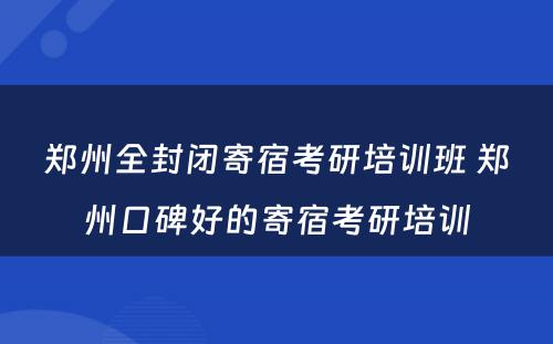 郑州全封闭寄宿考研培训班 郑州口碑好的寄宿考研培训