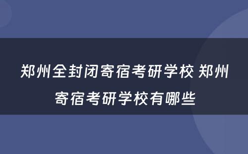 郑州全封闭寄宿考研学校 郑州寄宿考研学校有哪些