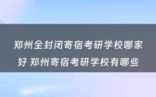 郑州全封闭寄宿考研学校哪家好 郑州寄宿考研学校有哪些