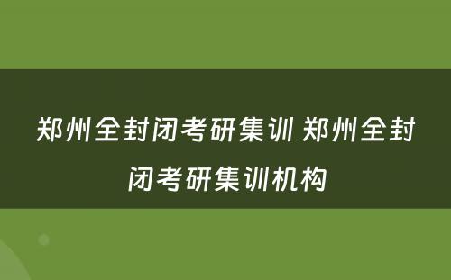 郑州全封闭考研集训 郑州全封闭考研集训机构