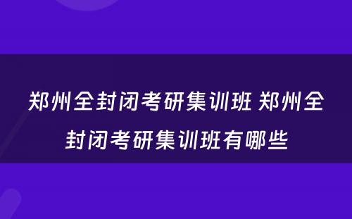 郑州全封闭考研集训班 郑州全封闭考研集训班有哪些
