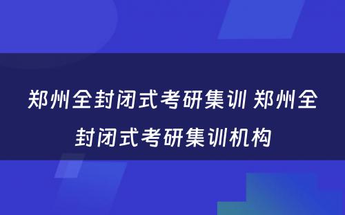 郑州全封闭式考研集训 郑州全封闭式考研集训机构