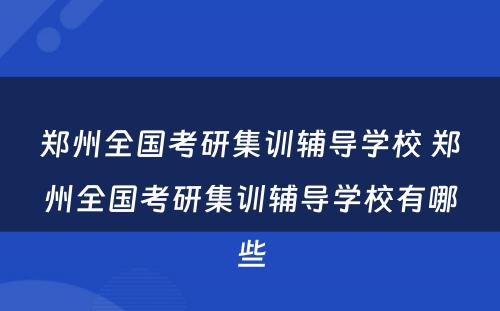 郑州全国考研集训辅导学校 郑州全国考研集训辅导学校有哪些