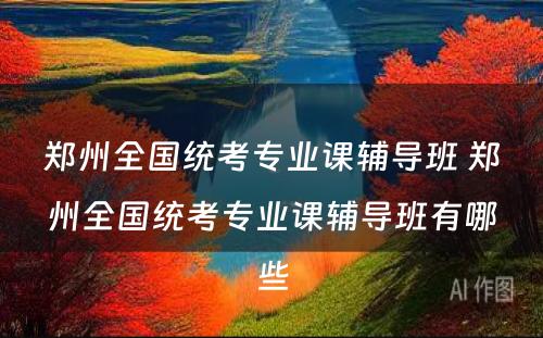 郑州全国统考专业课辅导班 郑州全国统考专业课辅导班有哪些