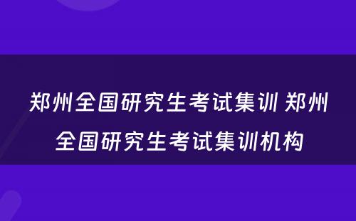 郑州全国研究生考试集训 郑州全国研究生考试集训机构