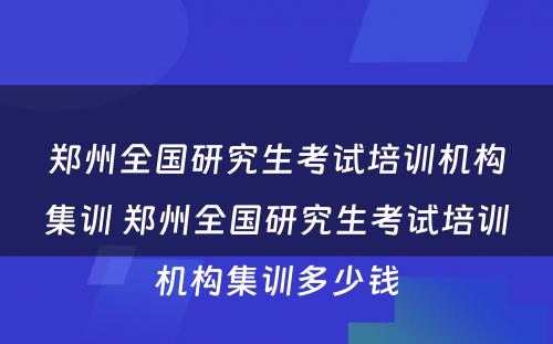 郑州全国研究生考试培训机构集训 郑州全国研究生考试培训机构集训多少钱