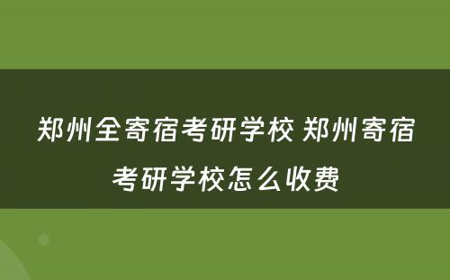 郑州全寄宿考研学校 郑州寄宿考研学校怎么收费
