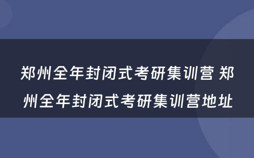 郑州全年封闭式考研集训营 郑州全年封闭式考研集训营地址