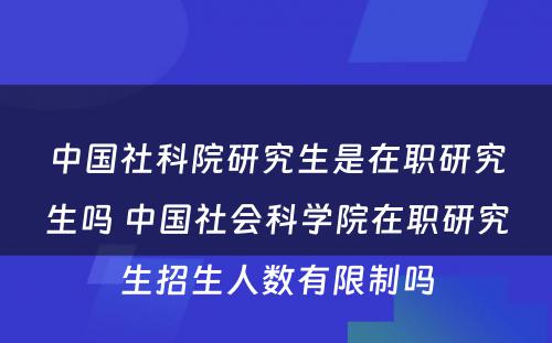 中国社科院研究生是在职研究生吗 中国社会科学院在职研究生招生人数有限制吗