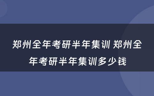 郑州全年考研半年集训 郑州全年考研半年集训多少钱
