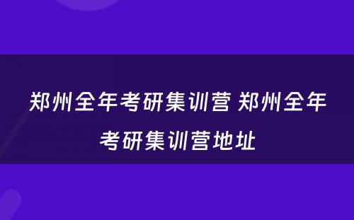 郑州全年考研集训营 郑州全年考研集训营地址