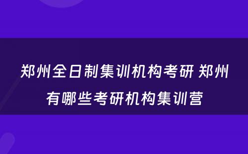 郑州全日制集训机构考研 郑州有哪些考研机构集训营