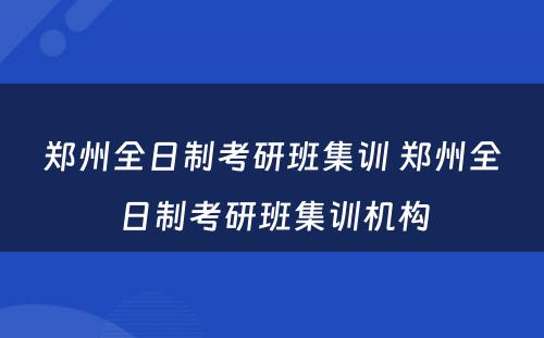 郑州全日制考研班集训 郑州全日制考研班集训机构