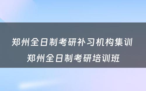 郑州全日制考研补习机构集训 郑州全日制考研培训班