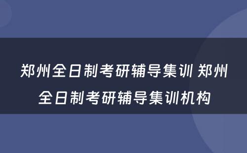郑州全日制考研辅导集训 郑州全日制考研辅导集训机构