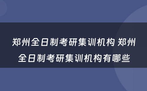 郑州全日制考研集训机构 郑州全日制考研集训机构有哪些