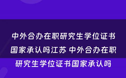 中外合办在职研究生学位证书国家承认吗江苏 中外合办在职研究生学位证书国家承认吗