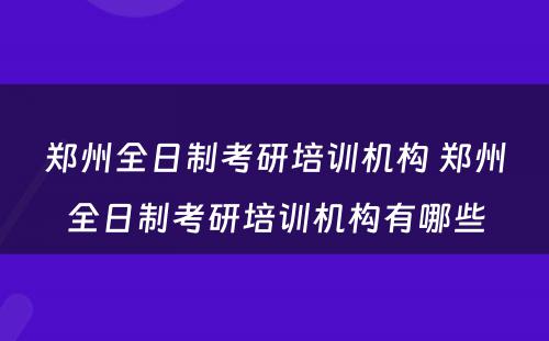 郑州全日制考研培训机构 郑州全日制考研培训机构有哪些