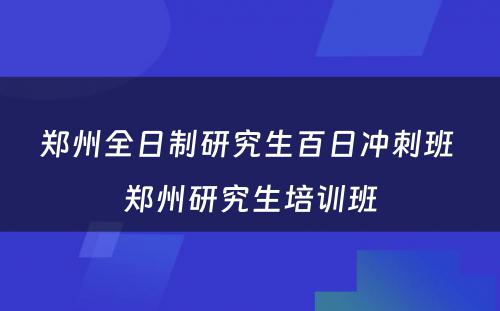 郑州全日制研究生百日冲刺班 郑州研究生培训班