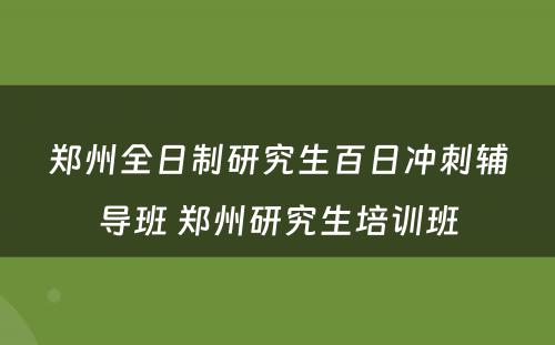 郑州全日制研究生百日冲刺辅导班 郑州研究生培训班