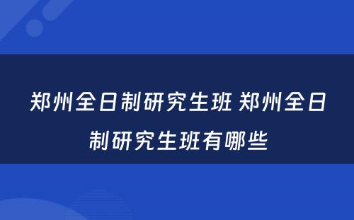 郑州全日制研究生班 郑州全日制研究生班有哪些