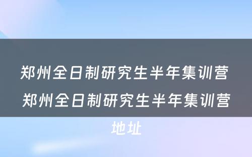 郑州全日制研究生半年集训营 郑州全日制研究生半年集训营地址