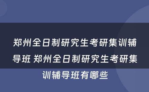 郑州全日制研究生考研集训辅导班 郑州全日制研究生考研集训辅导班有哪些
