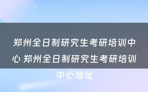 郑州全日制研究生考研培训中心 郑州全日制研究生考研培训中心地址