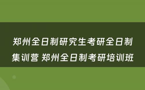 郑州全日制研究生考研全日制集训营 郑州全日制考研培训班