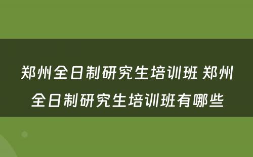 郑州全日制研究生培训班 郑州全日制研究生培训班有哪些