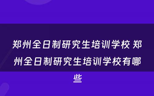 郑州全日制研究生培训学校 郑州全日制研究生培训学校有哪些