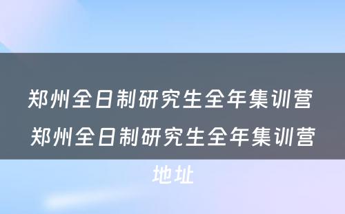 郑州全日制研究生全年集训营 郑州全日制研究生全年集训营地址