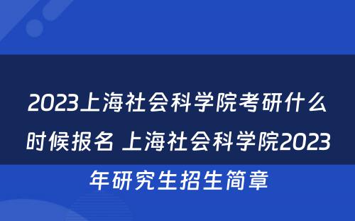 2023上海社会科学院考研什么时候报名 上海社会科学院2023年研究生招生简章