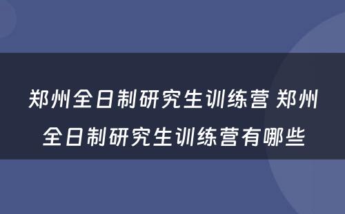 郑州全日制研究生训练营 郑州全日制研究生训练营有哪些