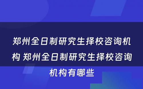 郑州全日制研究生择校咨询机构 郑州全日制研究生择校咨询机构有哪些