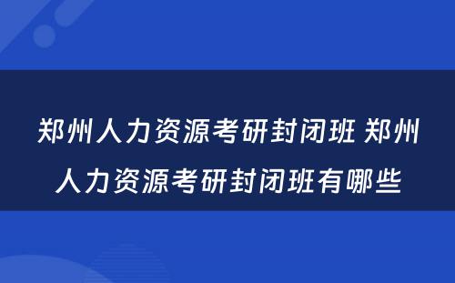 郑州人力资源考研封闭班 郑州人力资源考研封闭班有哪些