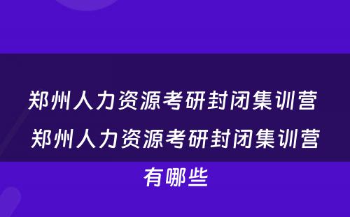 郑州人力资源考研封闭集训营 郑州人力资源考研封闭集训营有哪些