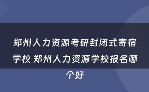 郑州人力资源考研封闭式寄宿学校 郑州人力资源学校报名哪个好