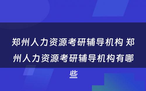 郑州人力资源考研辅导机构 郑州人力资源考研辅导机构有哪些