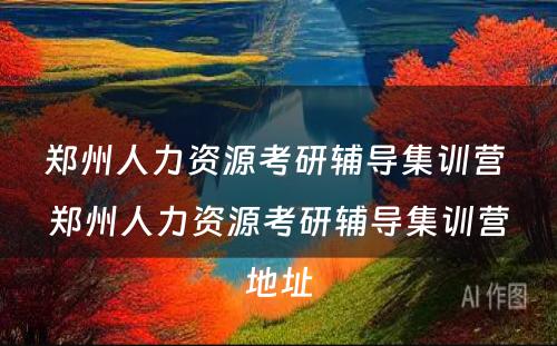 郑州人力资源考研辅导集训营 郑州人力资源考研辅导集训营地址