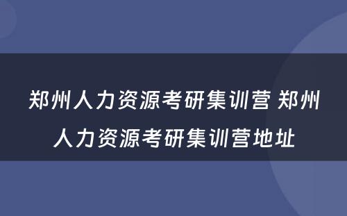 郑州人力资源考研集训营 郑州人力资源考研集训营地址