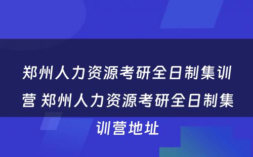 郑州人力资源考研全日制集训营 郑州人力资源考研全日制集训营地址