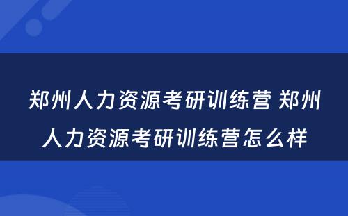 郑州人力资源考研训练营 郑州人力资源考研训练营怎么样