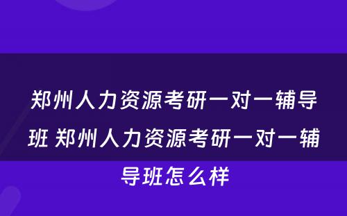 郑州人力资源考研一对一辅导班 郑州人力资源考研一对一辅导班怎么样