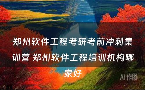 郑州软件工程考研考前冲刺集训营 郑州软件工程培训机构哪家好