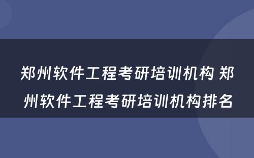 郑州软件工程考研培训机构 郑州软件工程考研培训机构排名