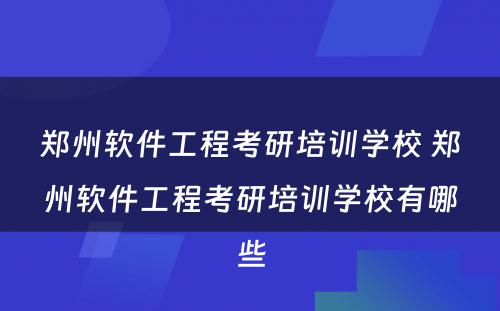 郑州软件工程考研培训学校 郑州软件工程考研培训学校有哪些