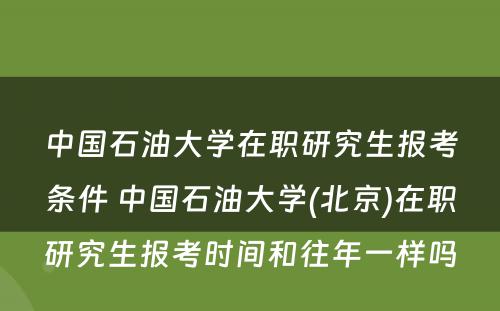 中国石油大学在职研究生报考条件 中国石油大学(北京)在职研究生报考时间和往年一样吗