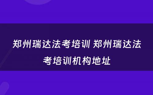 郑州瑞达法考培训 郑州瑞达法考培训机构地址