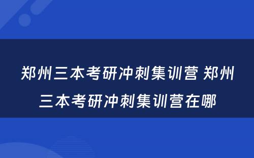 郑州三本考研冲刺集训营 郑州三本考研冲刺集训营在哪